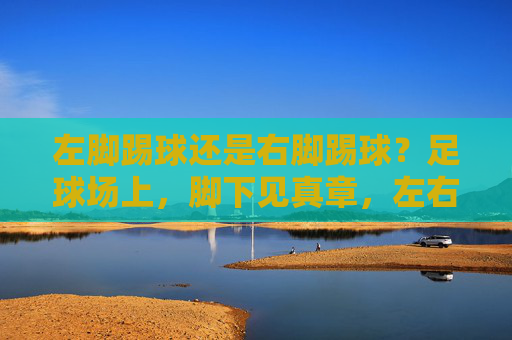 左脚踢球还是右脚踢球?足球场上,脚下见真章,左右脚抉择,足球场上的脚下真章 左脚踢球还是右脚踢球?足球场上,脚下见真章,左右脚抉择,足球场上的脚下真章