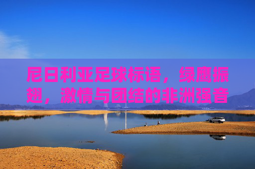 尼日利亚足球标语,绿鹰振翅,激情与团结的非洲强音,绿鹰振翅,奏响非洲足球激情团结的强音 尼日利亚足球标语,绿鹰振翅,激情与团结的非洲强音,绿鹰振翅,奏响非洲足球激情团结的强音
