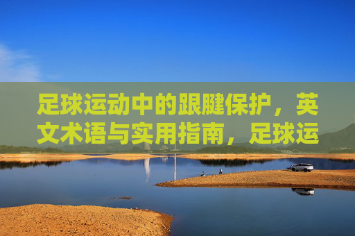 足球运动中的跟腱保护,英文术语与实用指南,足球运动跟腱保护,英文术语与实用指南 足球运动中的跟腱保护,英文术语与实用指南,足球运动跟腱保护,英文术语与实用指南
