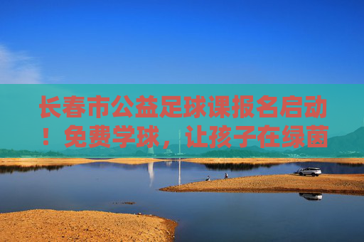 长春市公益足球课报名启动!免费学球,让孩子在绿茵场上野蛮生长 长春市公益足球课报名启动!免费学球,让孩子在绿茵场上野蛮生长