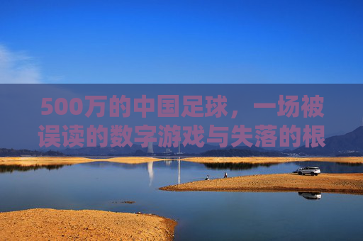 500万的中国足球,一场被误读的数字游戏与失落的根基,500万中国足球,被误读的数字与失落的根基 500万的中国足球,一场被误读的数字游戏与失落的根基,500万中国足球,被误读的数字与失落的根基