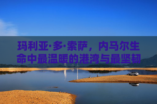 玛利亚·多·索萨，内马尔生命中最温暖的港湾与最坚韧的灯塔，玛利亚·多·索萨，内马尔生命中的港湾与灯塔