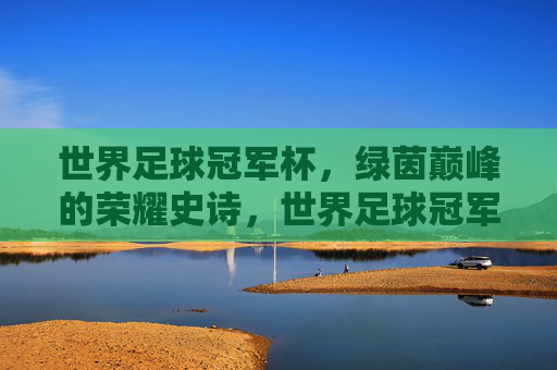世界足球冠军杯，绿茵巅峰的荣耀史诗，世界足球冠军杯，绿茵巅峰荣耀史诗