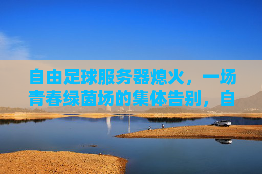 自由足球服务器熄火,一场青春绿茵场的集体告别,自由足球服务器熄火,青春绿茵场的集体告别 自由足球服务器熄火,一场青春绿茵场的集体告别,自由足球服务器熄火,青春绿茵场的集体告别