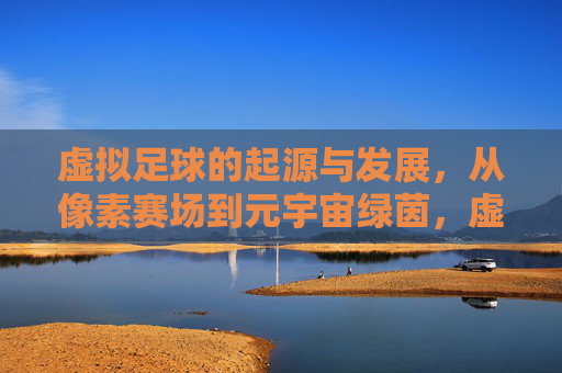 虚拟足球的起源与发展,从像素赛场到元宇宙绿茵,虚拟足球的演进,从像素赛场到元宇宙绿茵 虚拟足球的起源与发展,从像素赛场到元宇宙绿茵,虚拟足球的演进,从像素赛场到元宇宙绿茵