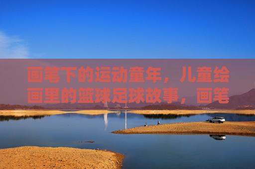 画笔下的运动童年，儿童绘画里的篮球足球故事，画笔下的运动童年，儿童绘画里的篮球足球故事