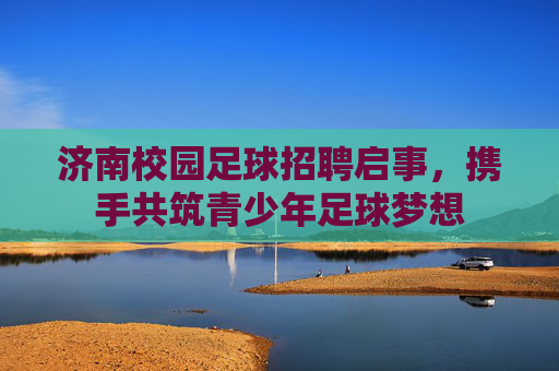 济南校园足球招聘启事，携手共筑青少年足球梦想