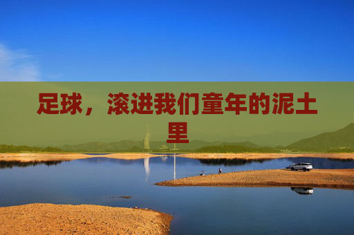 足球,滚进我们童年的泥土里 足球,滚进我们童年的泥土里