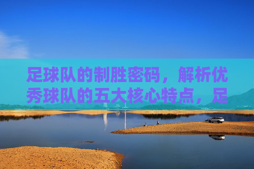 足球队的制胜密码,解析优秀球队的五大核心特点,足球队制胜密码,优秀球队的五大核心特点 足球队的制胜密码,解析优秀球队的五大核心特点,足球队制胜密码,优秀球队的五大核心特点