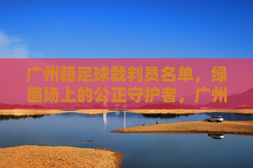 广州籍足球裁判员名单,绿茵场上的公正守护者,广州足球裁判,绿茵场上的公正守护者 广州籍足球裁判员名单,绿茵场上的公正守护者,广州足球裁判,绿茵场上的公正守护者