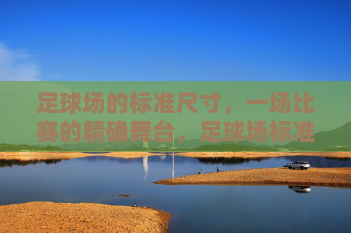 足球场的标准尺寸,一场比赛的精确舞台,足球场标准尺寸,比赛精确的舞台 足球场的标准尺寸,一场比赛的精确舞台,足球场标准尺寸,比赛精确的舞台