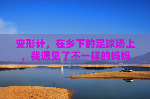 变形计,在乡下的足球场上,我遇见了不一样的妈妈 变形计,在乡下的足球场上,我遇见了不一样的妈妈