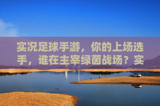实况足球手游,你的上场选手,谁在主宰绿茵战场?实况足球手游,谁主宰你的绿茵战场? 实况足球手游,你的上场选手,谁在主宰绿茵战场?实况足球手游,谁主宰你的绿茵战场?