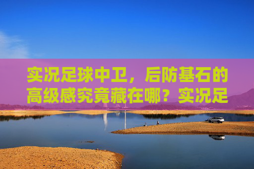实况足球中卫,后防基石的高级感究竟藏在哪?实况足球中卫,后防基石的高级感所在 实况足球中卫,后防基石的高级感究竟藏在哪?实况足球中卫,后防基石的高级感所在
