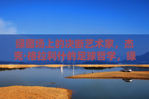 绿茵场上的决断艺术家,杰克·格拉利什的足球哲学,绿茵场决断艺术家,格拉利什的足球哲学 绿茵场上的决断艺术家,杰克·格拉利什的足球哲学,绿茵场决断艺术家,格拉利什的足球哲学