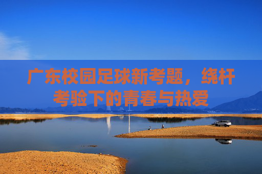 广东校园足球新考题,绕杆考验下的青春与热爱 广东校园足球新考题,绕杆考验下的青春与热爱