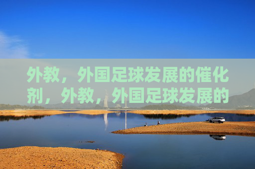 外教,外国足球发展的催化剂,外教,外国足球发展的催化剂 外教,外国足球发展的催化剂,外教,外国足球发展的催化剂