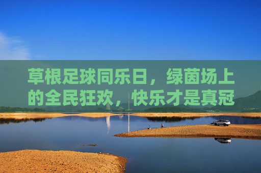 草根足球同乐日,绿茵场上的全民狂欢,快乐才是真冠军,草根足球全民狂欢,绿茵快乐,夺冠为名 草根足球同乐日,绿茵场上的全民狂欢,快乐才是真冠军,草根足球全民狂欢,绿茵快乐,夺冠为名