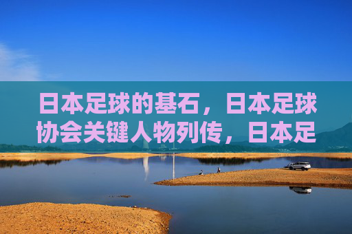 日本足球的基石,日本足球协会关键人物列传,日本足球基石,足协关键人物列传 日本足球的基石,日本足球协会关键人物列传,日本足球基石,足协关键人物列传