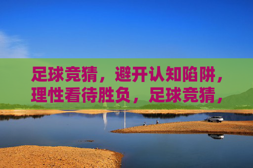 足球竞猜,避开认知陷阱,理性看待胜负,足球竞猜,避开认知陷阱,理性看待胜负 足球竞猜,避开认知陷阱,理性看待胜负,足球竞猜,避开认知陷阱,理性看待胜负