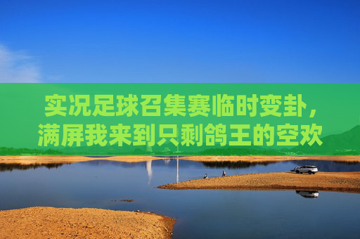 实况足球召集赛临时变卦，满屏我来到只剩鸽王的空欢喜，实况足球召集赛临时变卦，空欢喜满屏只剩鸽王