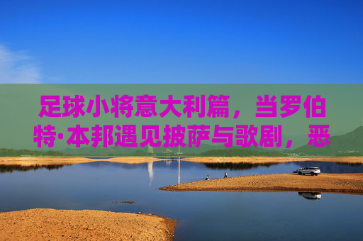 足球小将意大利篇,当罗伯特·本邦遇见披萨与歌剧,恶搞才是真战术,罗伯特·本邦的意大利恶搞战术,披萨与歌剧齐上阵 足球小将意大利篇,当罗伯特·本邦遇见披萨与歌剧,恶搞才是真战术,罗伯特·本邦的意大利恶搞战术,披萨与歌剧齐上阵