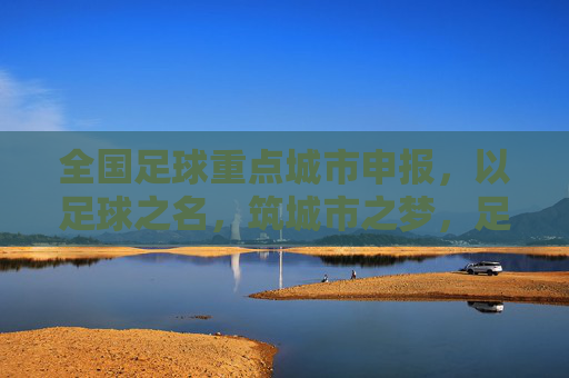 全国足球重点城市申报,以足球之名,筑城市之梦,足球筑梦,申创全国重点城市 全国足球重点城市申报,以足球之名,筑城市之梦,足球筑梦,申创全国重点城市