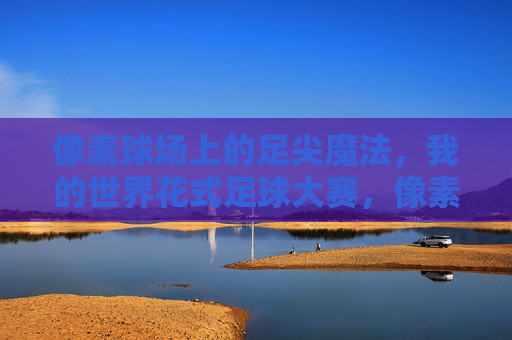 像素球场上的足尖魔法，我的世界花式足球大赛，像素足尖魔法，我的世界花式足球大赛