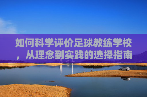 如何科学评价足球教练学校,从理念到实践的选择指南,足球教练学校科学评价与选择指南,从理念到实践 如何科学评价足球教练学校,从理念到实践的选择指南,足球教练学校科学评价与选择指南,从理念到实践
