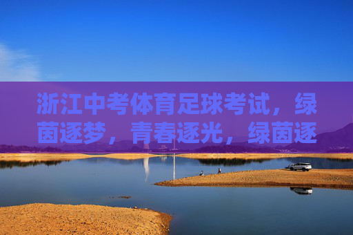 浙江中考体育足球考试，绿茵逐梦，青春逐光，绿茵逐梦，青春逐光