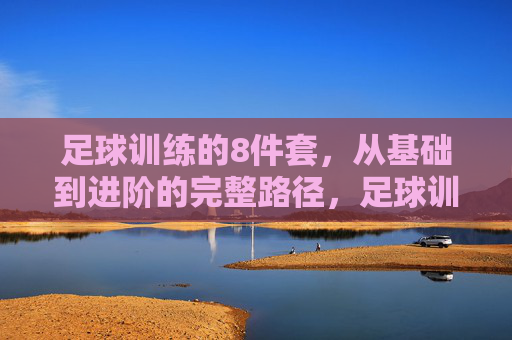 足球训练的8件套，从基础到进阶的完整路径，足球训练8件套，从基础到进阶的完整路径