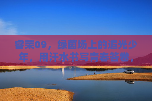睿荣09,绿茵场上的追光少年,用汗水书写青春答卷,睿荣09,绿茵追光,青春作答 睿荣09,绿茵场上的追光少年,用汗水书写青春答卷,睿荣09,绿茵追光,青春作答