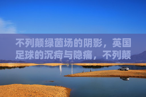 不列颠绿茵场的阴影，英国足球的沉疴与隐痛，不列颠绿茵场的沉疴隐痛