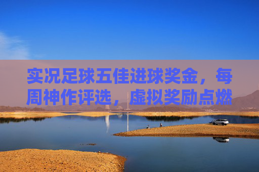 实况足球五佳进球奖金,每周神作评选,虚拟奖励点燃你的进球激情,实况足球每周五佳进球神作评选,奖金点燃进球激情 实况足球五佳进球奖金,每周神作评选,虚拟奖励点燃你的进球激情,实况足球每周五佳进球神作评选,奖金点燃进球激情