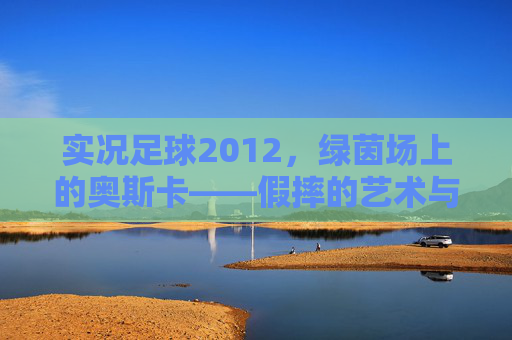 实况足球2012，绿茵场上的奥斯卡——假摔的艺术与争议，实况足球2012，绿茵假摔的艺术与争议