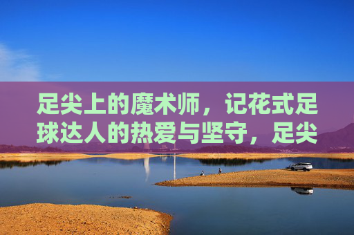 足尖上的魔术师，记花式足球达人的热爱与坚守，足尖上的魔术师