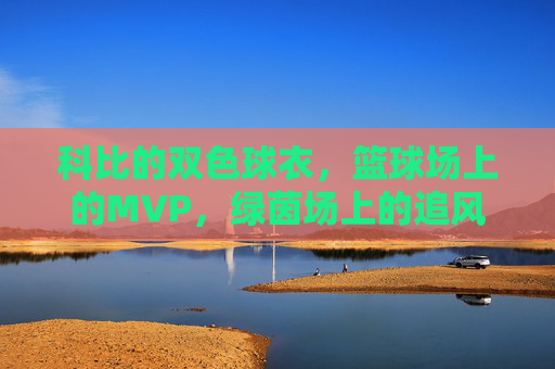 科比的双色球衣，篮球场上的MVP，绿茵场上的追风少年，科比双色球衣，篮球MVP的绿茵追风少年
