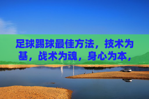 足球踢球最佳方法，技术为基，战术为魂，身心为本，足球踢球最佳方法，技术为基，战术为魂，身心为本