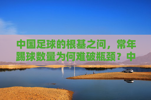 中国足球的根基之问,常年踢球数量为何难破瓶颈?中国足球根基之问,常年踢球数量何以难破瓶颈? 中国足球的根基之问,常年踢球数量为何难破瓶颈?中国足球根基之问,常年踢球数量何以难破瓶颈?