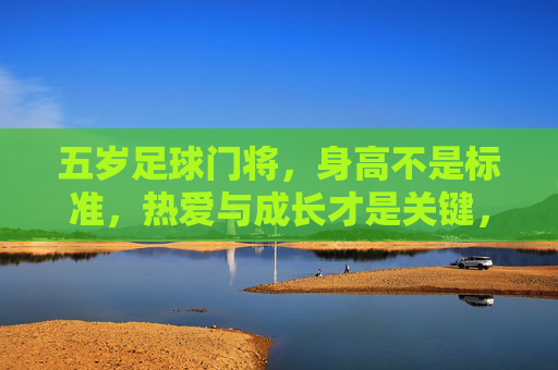 五岁足球门将，身高不是标准，热爱与成长才是关键，五岁足球门将，热爱与成长，比身高更重要