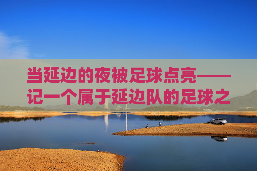 当延边的夜被足球点亮——记一个属于延边队的足球之夜，足球点亮延边的夜