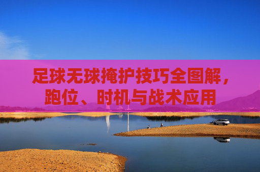足球无球掩护技巧全图解,跑位、时机与战术应用 足球无球掩护技巧全图解,跑位、时机与战术应用