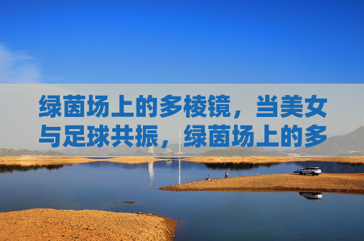 绿茵场上的多棱镜，当美女与足球共振，绿茵场上的多棱镜，美女与足球共振