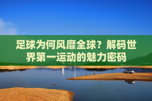 足球为何风靡全球?解码世界第一运动的魅力密码 足球为何风靡全球?解码世界第一运动的魅力密码