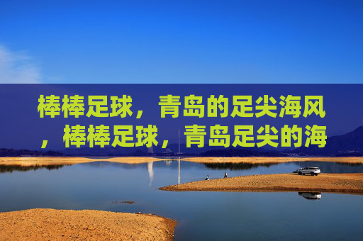 棒棒足球,青岛的足尖海风,棒棒足球,青岛足尖的海风 棒棒足球,青岛的足尖海风,棒棒足球,青岛足尖的海风