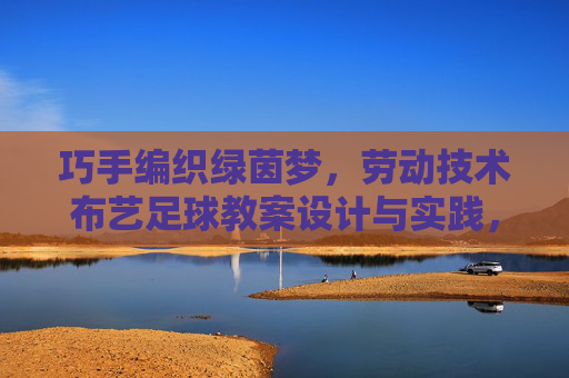 巧手编织绿茵梦，劳动技术布艺足球教案设计与实践，巧手编织绿茵梦，劳动技术布艺足球教案设计与实践