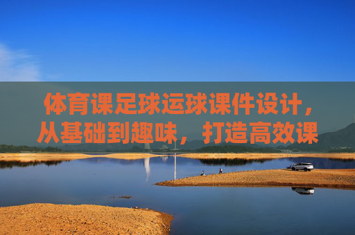 体育课足球运球课件设计，从基础到趣味，打造高效课堂
