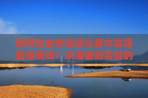 如何在业余足球比赛中发挥最佳表现?从准备到实战的全指南,业余足球发挥最佳表现,准备到实战全攻略 如何在业余足球比赛中发挥最佳表现?从准备到实战的全指南,业余足球发挥最佳表现,准备到实战全攻略