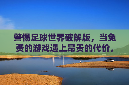 警惕足球世界破解版,当免费的游戏遇上昂贵的代价,警惕足球破解版,免费游戏的昂贵代价 警惕足球世界破解版,当免费的游戏遇上昂贵的代价,警惕足球破解版,免费游戏的昂贵代价
