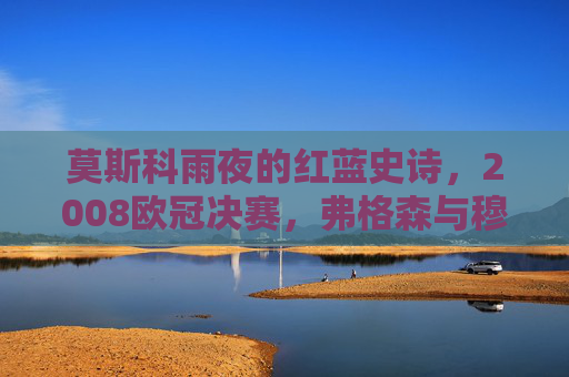 莫斯科雨夜的红蓝史诗,2008欧冠决赛,弗格森与穆里尼奥的终极对决,莫斯科雨夜的红蓝史诗,2008欧冠决赛,弗格森与穆里尼奥的终极对决 莫斯科雨夜的红蓝史诗,2008欧冠决赛,弗格森与穆里尼奥的终极对决,莫斯科雨夜的红蓝史诗,2008欧冠决赛,弗格森与穆里尼奥的终极对决